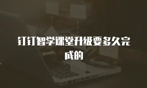 钉钉智学课堂升级要多久完成的