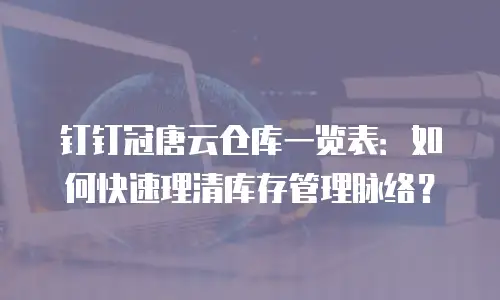 钉钉冠唐云仓库一览表：如何快速理清库存管理脉络？