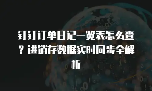 钉钉订单日记一览表怎么查？进销存数据实时同步全解析
