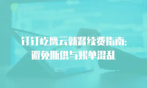 钉钉屹鹰云就餐续费指南：避免断供与账单混乱