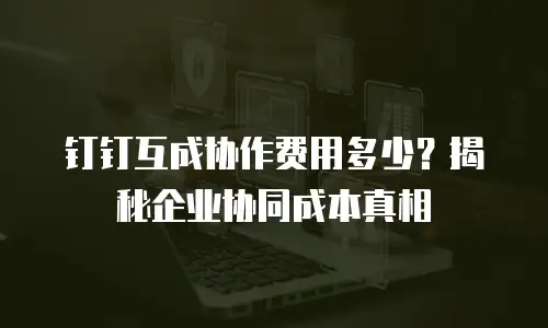 钉钉互成协作费用多少？揭秘企业协同成本真相