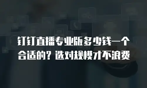 钉钉直播专业版多少钱一个合适的？选对规模才不浪费