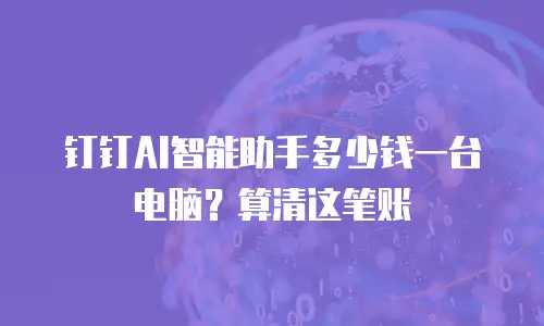 钉钉AI智能助手多少钱一台电脑？算清这笔账