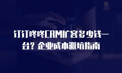 钉钉咚咚CRM扩容多少钱一台？企业成本避坑指南