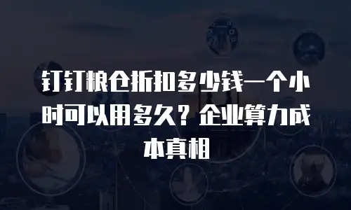 钉钉粮仓折扣多少钱一个小时可以用多久？企业算力成本真相