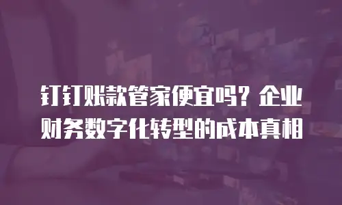 钉钉账款管家便宜吗？企业财务数字化转型的成本真相