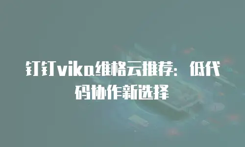 钉钉vika维格云推荐：低代码协作新选择