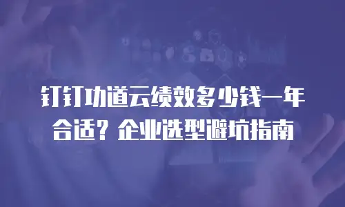 钉钉功道云绩效多少钱一年合适？企业选型避坑指南