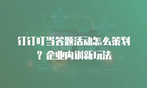 钉钉叮当答题活动怎么策划？企业内训新玩法