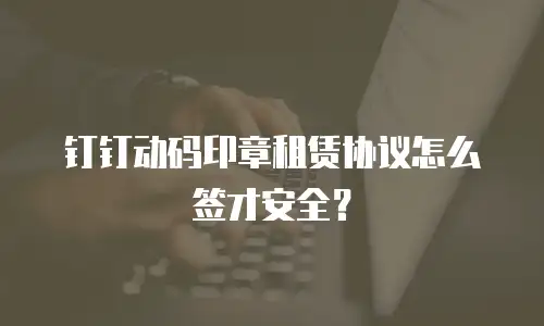 钉钉动码印章租赁协议怎么签才安全？