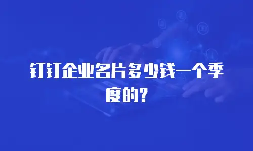 钉钉企业名片多少钱一个季度的？