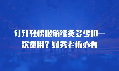 钉钉轻松报销续费多少扣一次费用？财务老板必看