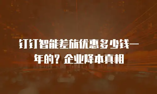 钉钉智能差旅优惠多少钱一年的？企业降本真相