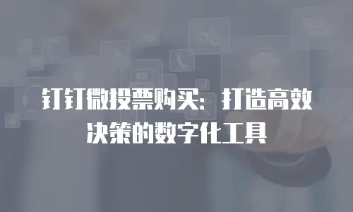 钉钉微投票购买：打造高效决策的数字化工具