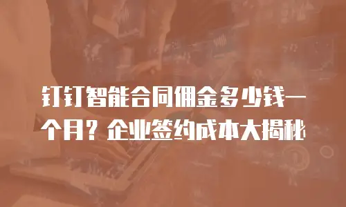 钉钉智能合同佣金多少钱一个月？企业签约成本大揭秘