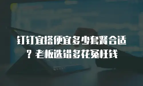 钉钉宜搭便宜多少套餐合适？老板选错多花冤枉钱