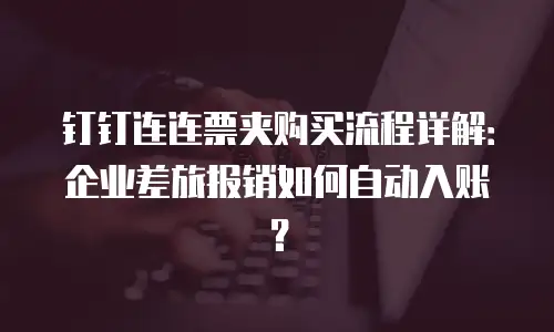 钉钉连连票夹购买流程详解：企业差旅报销如何自动入账？