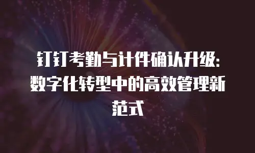 钉钉考勤与计件确认升级：数字化转型中的高效管理新范式