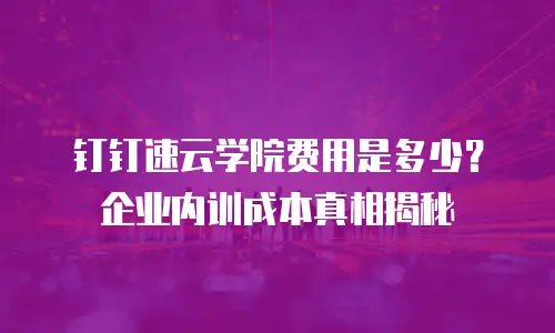 钉钉速云学院费用是多少？企业内训成本真相揭秘