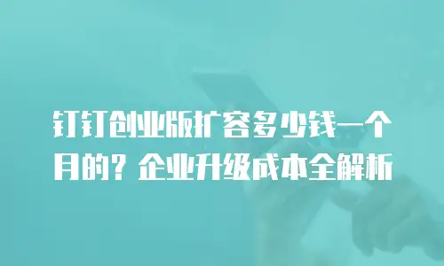 钉钉创业版扩容多少钱一个月的？企业升级成本全解析