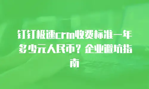 钉钉极速crm收费标准一年多少元人民币？企业避坑指南