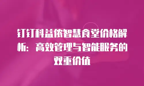 钉钉科益侬智慧食堂价格解析：高效管理与智能服务的双重价值