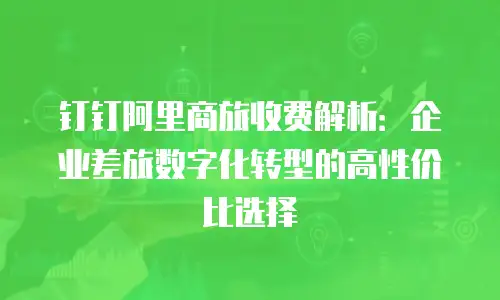 钉钉阿里商旅收费解析：企业差旅数字化转型的高性价比选择