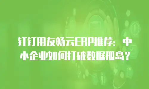 钉钉用友畅云ERP推荐：中小企业如何打破数据孤岛？