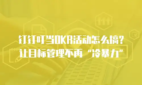 钉钉叮当OKR活动怎么搞？让目标管理不再&ldquo;冷暴力&rdquo;
