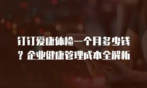 钉钉爱康体检一个月多少钱？企业健康管理成本全解析