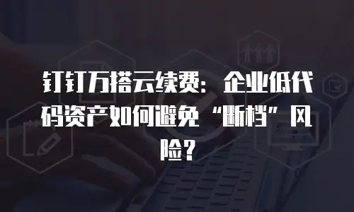 钉钉万搭云续费：企业低代码资产如何避免&ldquo;断档&rdquo;风险？