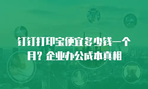 钉钉打印宝便宜多少钱一个月？企业办公成本真相