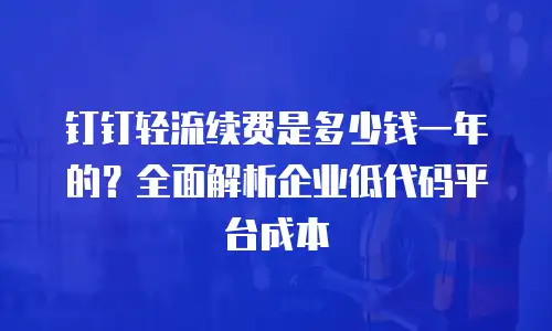 钉钉轻流续费是多少钱一年的？全面解析企业低代码平台成本