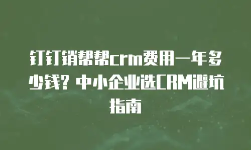 钉钉销帮帮crm费用一年多少钱？中小企业选CRM避坑指南