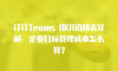 钉钉Teams OKR价格表详解：企业目标管理成本怎么算？