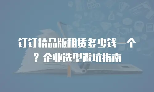 钉钉精品版租赁多少钱一个？企业选型避坑指南