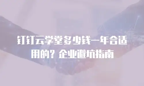 钉钉云学堂多少钱一年合适用的？企业避坑指南