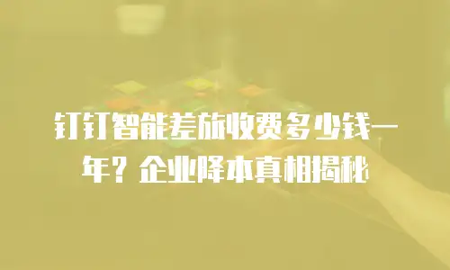 钉钉智能差旅收费多少钱一年？企业降本真相揭秘