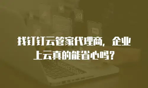 找钉钉云管家代理商，企业上云真的能省心吗？