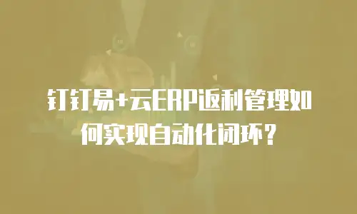 钉钉易+云ERP返利管理如何实现自动化闭环？