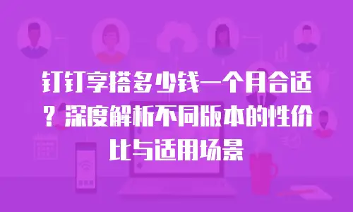 钉钉享搭多少钱一个月合适？深度解析不同版本的性价比与适用场景