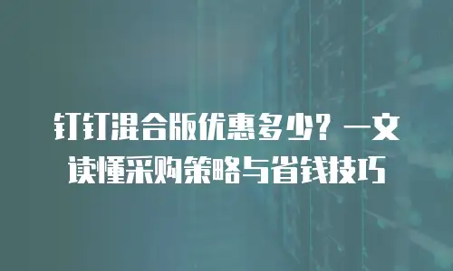 钉钉混合版优惠多少？一文读懂采购策略与省钱技巧