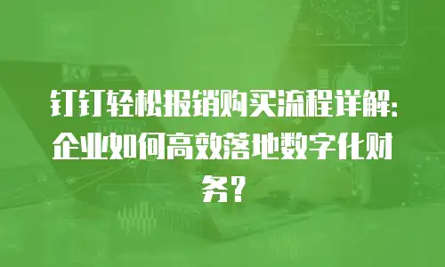 钉钉轻松报销购买流程详解：企业如何高效落地数字化财务？