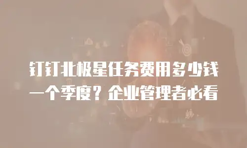 钉钉北极星任务费用多少钱一个季度？企业管理者必看