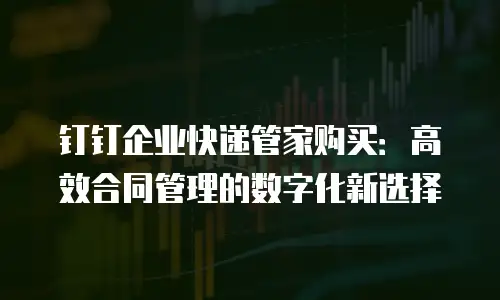 钉钉企业快递管家购买：高效合同管理的数字化新选择