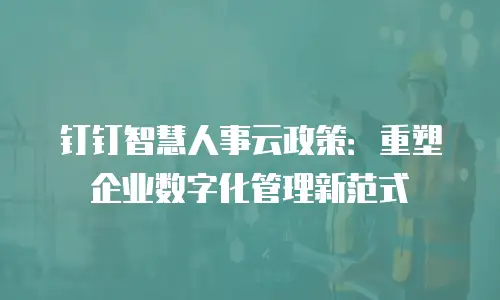 钉钉智慧人事云政策：重塑企业数字化管理新范式