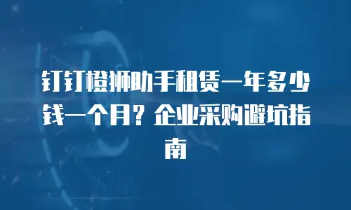 钉钉橙狮助手租赁一年多少钱一个月？企业采购避坑指南