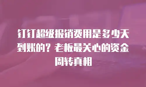 钉钉超级报销费用是多少天到账的？老板最关心的资金周转真相