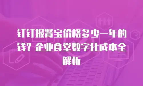 钉钉报餐宝价格多少一年的钱？企业食堂数字化成本全解析