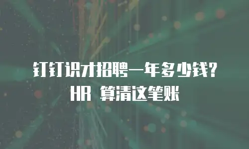 钉钉识才招聘一年多少钱？HR 算清这笔账